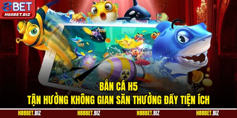 Bắn Cá H5 - Tận Hưởng Không Gian Săn Thưởng Đầy Tiện Ích